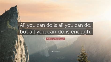 Arthur L Williams Jr Quote “all You Can Do Is All You Can Do But