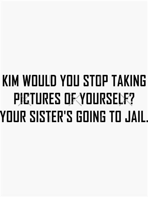 Kim Would You Stop Taking Pictures Of Yourself Your Sisters Going To