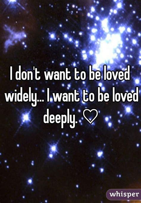 I Dont Want To Be Loved Widely I Want To Be Loved Deeply ♡ Want
