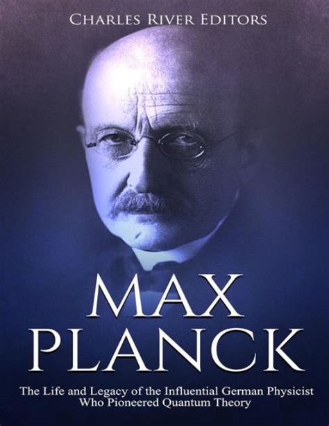 Max Planck The Life And Legacy Of The Influential German Physicist Who