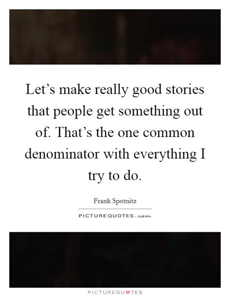 Lets Make Really Good Stories That People Get Something Out Of