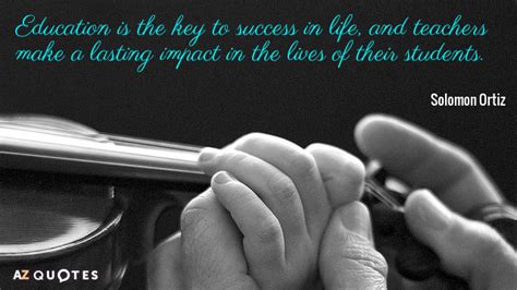 Education is the key to success in life, and teachers make a lasting impact in the lives of their. Solomon Ortiz quote: Education is the key to success in life, and teachers...