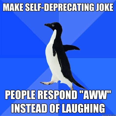 Make Self Deprecating Joke People Respond Aww Instead Of Laughing Quickmeme