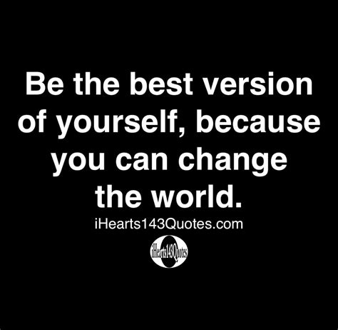 Be The Best Version Of Yourself Because You Can Change The World