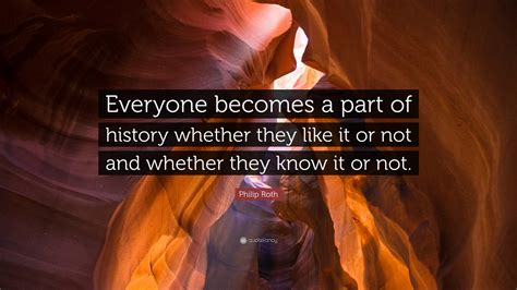 Philip Roth Quote Everyone Becomes A Part Of History Whether They