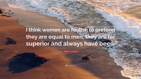 It is at least scientifically respectable to postulate that at the centre of a black hole the laws of nature no longer apply. William Golding Quote: "I think women are foolish to pretend they are equal to men, they are far ...