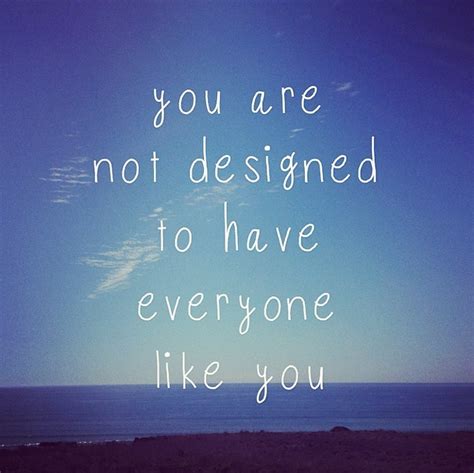 Please post the full quote in the title along with the origin (if you can). you are not designed to have everyone like you. people ...