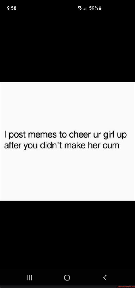 59 I Post Memes To Cheer Ur Girl Up After You Didnt Make Her Cum Americas Best Pics And Videos