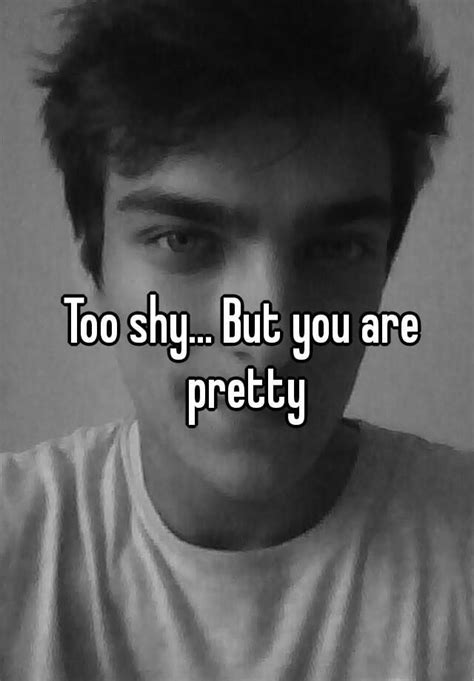 too shy but you are pretty