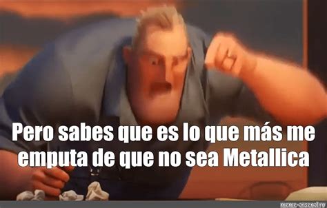 Meme Pero Sabes Que Es Lo Que Más Me Emputa De Que No Sea Metallica