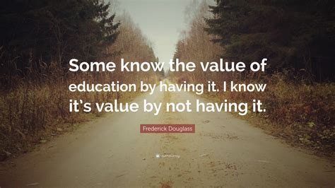 Frederick Douglass Quote Some Know The Value Of Education By Having