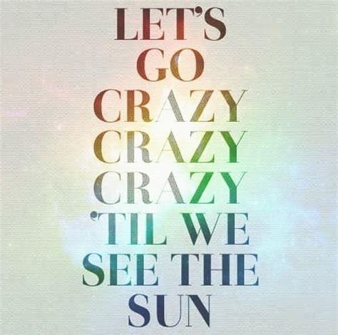 Lets Go Crazy Crazy Crazy Til We See The Sun Picture Quotes