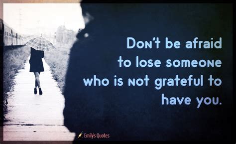 Dont Be Afraid To Lose Someone Who Is Not Grateful To Have You