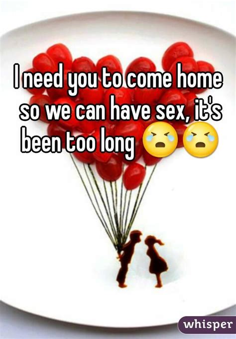 i need you to come home so we can have sex it s been too long 😭😭