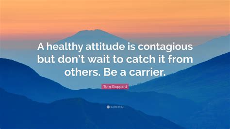 Tom Stoppard Quote A Healthy Attitude Is Contagious But Dont Wait To