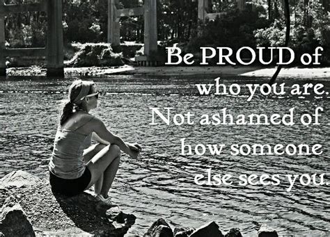 Be Proud Of Who You Are Not Ashamed Of How Someone Else Sees You Oh