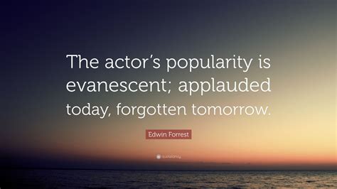 Edwin Forrest Quote “the Actors Popularity Is Evanescent Applauded