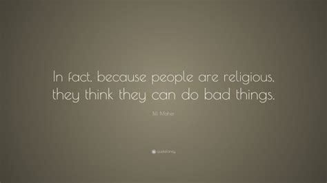 Bill Maher Quote In Fact Because People Are Religious They Think