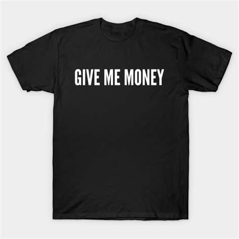 Give Me Money Give Me Money T Shirt Teepublic
