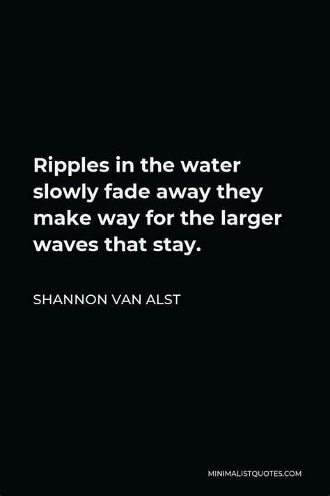 Shannon Van Alst Quote Ripples In The Water Slowly Fade Away They Make Way For The Larger Waves