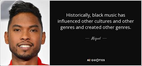 From every era and genre, these musicians know just how to relate to us, in ways that few others can. Miguel quote: Historically, black music has influenced other cultures and other genres...