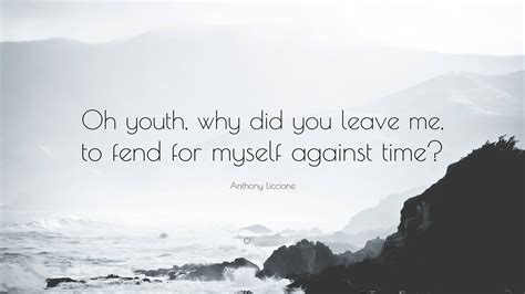Anthony Liccione Quote: “Oh youth, why did you leave me, to fend for