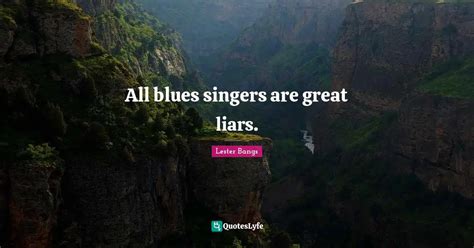 All Blues Singers Are Great Liars Quote By Lester Bangs Quoteslyfe