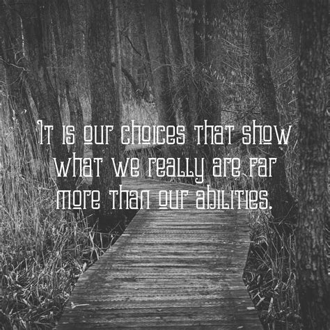 It Is Our Choices That Show What We Really Are Far More Than Our