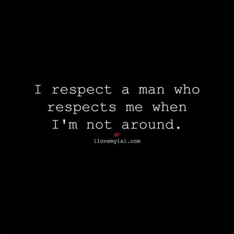 I Respect A Man Who Respects Me When Im Not Around So True I Respect