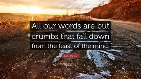 Khalil Gibran Quote All Our Words Are But Crumbs That Fall Down From