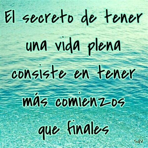 El Secreto De Tener Una Vida Plena Consiste En Tener Más Comienzos Que Finales Frases De La