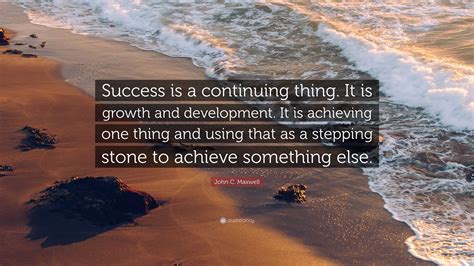 John C Maxwell Quote Success Is A Continuing Thing It Is Growth And