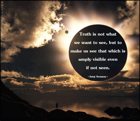 Truth is not what we want to see, but to make us see that which is ...