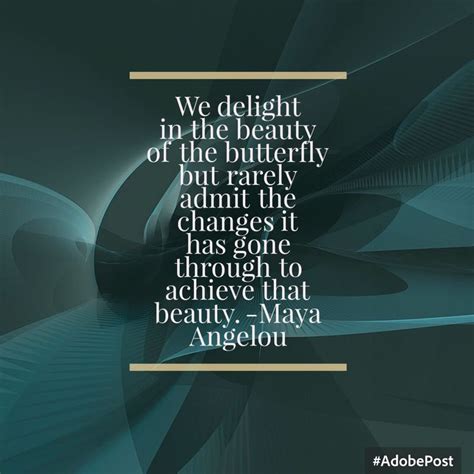 Maya angelou was an american poet, a memoir writer, and a civil rights activist. We delight in the beauty of the butterfly but rarely admit ...