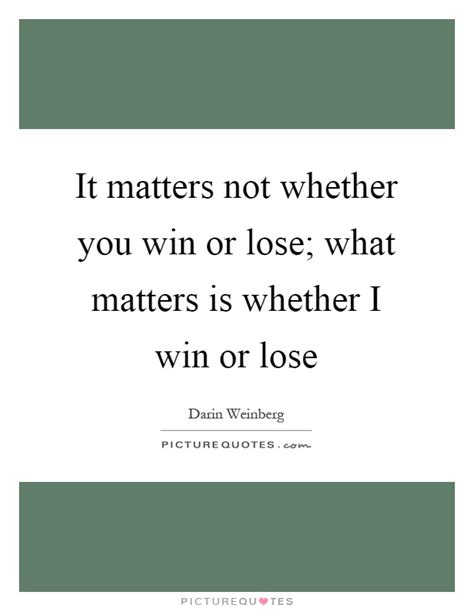 It matters not whether you win or lose; what matters is whether ...