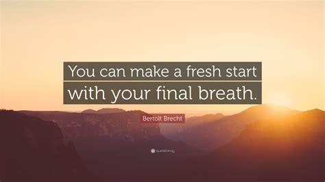 Bertolt Brecht Quote You Can Make A Fresh Start With