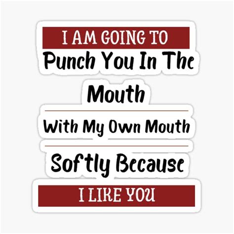 i am going to punch you in the mouth with my own mouth softly because i like you funny love