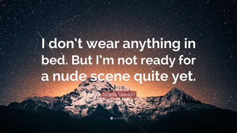 Nigella Lawson Quote I Dont Wear Anything In Bed But Im Not Ready