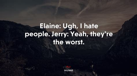 Elaine Ugh I Hate People Jerry Yeah Theyre The Worst Jerry