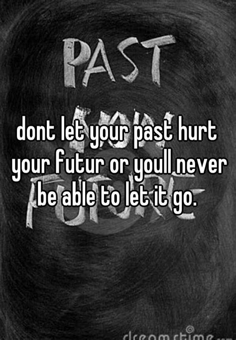 Dont Let Your Past Hurt Your Futur Or Youll Never Be Able To Let It Go