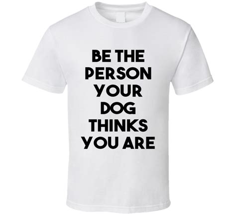 Be The Person Your Dog Thinks You Are Black Font Funny T Shirt