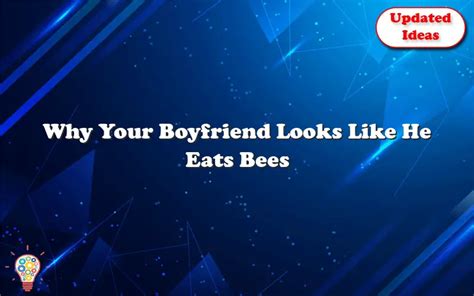 Why Your Boyfriend Looks Like He Eats Bees Updated Ideas