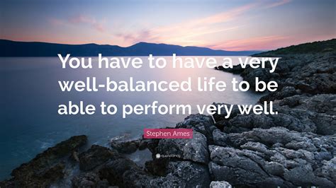 Stephen Ames Quote “you Have To Have A Very Well Balanced Life To Be