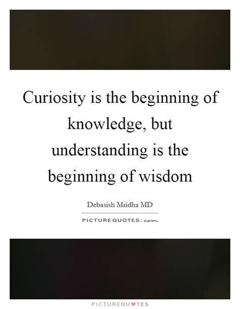 Curiosity Is The Beginning Of Knowledge But Understanding Is