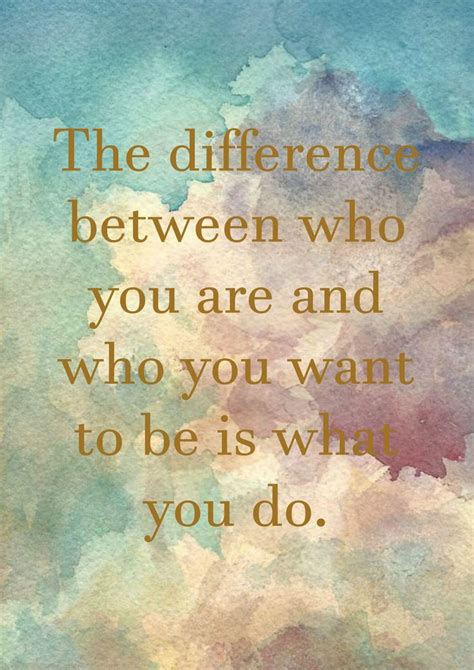 The Difference Between Who You Are And Who You Want To Be Is What You