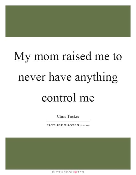 my mom raised me to never have anything control me picture quotes