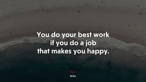645828 You Do Your Best Work If You Do A Job That Makes You Happy