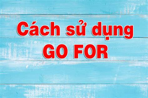 Go For Là Gì Và Cấu Trúc Cụm Từ Go For Trong Câu Tiếng Anh Wonderkids