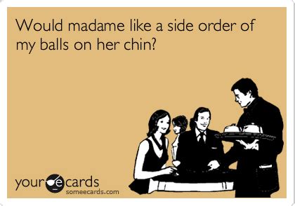 Would Madame Like A Side Order Of My Balls On Her Chin Flirting Ecard