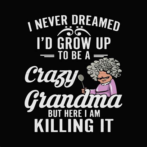 I Never Dreamed Id Grow Up To Be A Crazy Grandma But Here I Am Killin